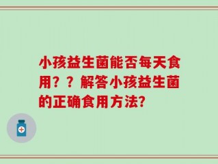小孩益生菌能否每天食用？？解答小孩益生菌的正确食用方法？