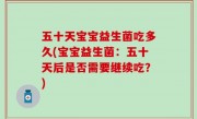 五十天宝宝益生菌吃多久(宝宝益生菌：五十天后是否需要继续吃？)