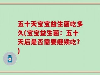 五十天宝宝益生菌吃多久(宝宝益生菌：五十天后是否需要继续吃？)