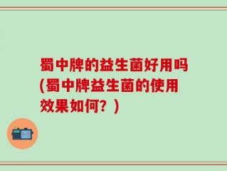 蜀中牌的益生菌好用吗(蜀中牌益生菌的使用效果如何？)