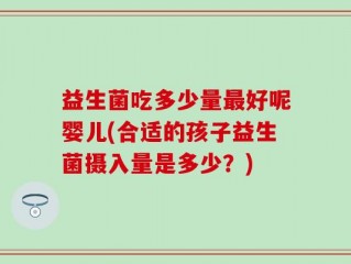 益生菌吃多少量最好呢婴儿(合适的孩子益生菌摄入量是多少？)