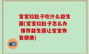 宝宝拉肚子吃什么益生菌(宝宝拉肚子怎么办 推荐益生菌让宝宝恢复健康)