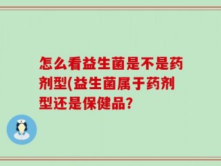 怎么看益生菌是不是药剂型(益生菌属于药剂型还是保健品？