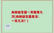 尚赫益生菌一天服用几次(尚赫益生菌用法：一天几次？)