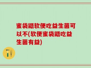 蜜袋鼯软便吃益生菌可以不(软便蜜袋鼯吃益生菌有益)