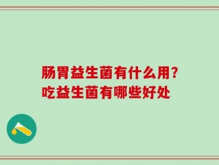 肠胃益生菌有什么用？吃益生菌有哪些好处