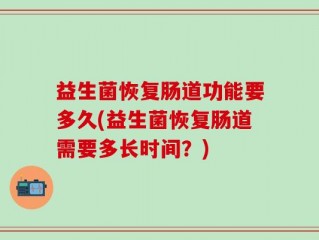 益生菌恢复肠道功能要多久(益生菌恢复肠道需要多长时间？)