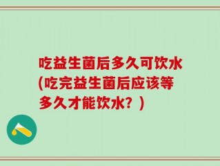 吃益生菌后多久可饮水(吃完益生菌后应该等多久才能饮水？)