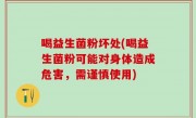喝益生菌粉坏处(喝益生菌粉可能对身体造成危害，需谨慎使用)