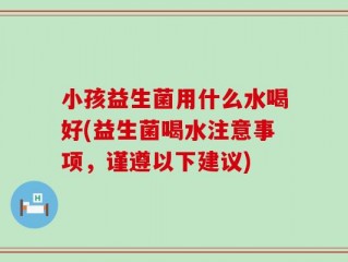 小孩益生菌用什么水喝好(益生菌喝水注意事项，谨遵以下建议)