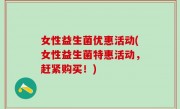女性益生菌优惠活动(女性益生菌特惠活动，赶紧购买！)