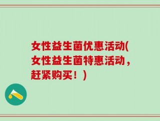 女性益生菌优惠活动(女性益生菌特惠活动，赶紧购买！)