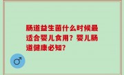 肠道益生菌什么时候最适合婴儿食用？婴儿肠道健康必知？