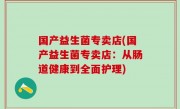 国产益生菌专卖店(国产益生菌专卖店：从肠道健康到全面护理)