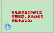 君逸益生菌日历(打造健康生态，君逸益生菌助你安享天年)