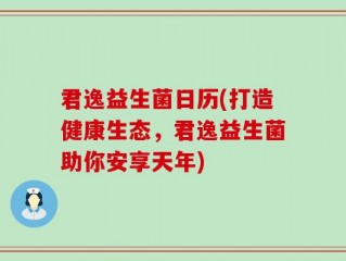 君逸益生菌日历(打造健康生态，君逸益生菌助你安享天年)
