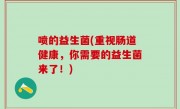 喷的益生菌(重视肠道健康，你需要的益生菌来了！)
