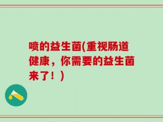 喷的益生菌(重视肠道健康，你需要的益生菌来了！)