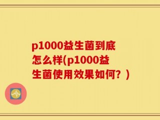 p1000益生菌到底怎么样(p1000益生菌使用效果如何？)
