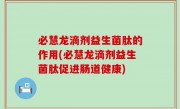 必慧龙滴剂益生菌肽的作用(必慧龙滴剂益生菌肽促进肠道健康)