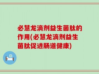必慧龙滴剂益生菌肽的作用(必慧龙滴剂益生菌肽促进肠道健康)