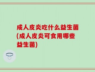 成人皮炎吃什么益生菌(成人皮炎可食用哪些益生菌)