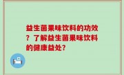 益生菌果味饮料的功效？了解益生菌果味饮料的健康益处？