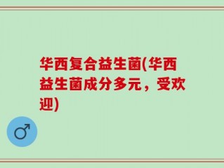 华西复合益生菌(华西益生菌成分多元，受欢迎)