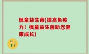 枫童益生菌(提高免疫力！枫童益生菌助您健康成长)