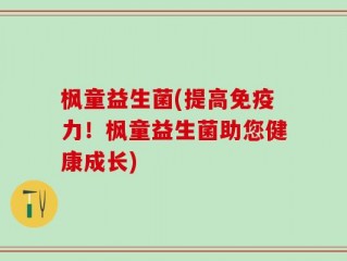 枫童益生菌(提高免疫力！枫童益生菌助您健康成长)