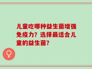儿童吃哪种益生菌增强免疫力？选择最适合儿童的益生菌？