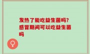 发热了能吃益生菌吗？感冒期间可以吃益生菌吗