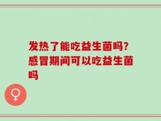 发热了能吃益生菌吗？感冒期间可以吃益生菌吗