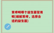 胃疼喝哪个益生菌管用呢(缓解胃疼，选择合适的益生菌)