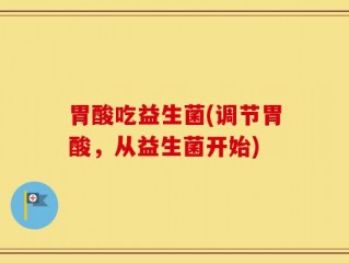 胃酸吃益生菌(调节胃酸，从益生菌开始)