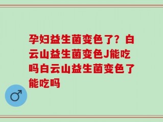 孕妇益生菌变色了？白云山益生菌变色J能吃吗白云山益生菌变色了能吃吗