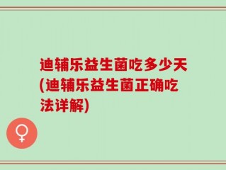 迪辅乐益生菌吃多少天(迪辅乐益生菌正确吃法详解)
