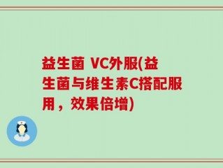 益生菌 VC外服(益生菌与维生素C搭配服用，效果倍增)