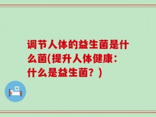 调节人体的益生菌是什么菌(提升人体健康：什么是益生菌？)