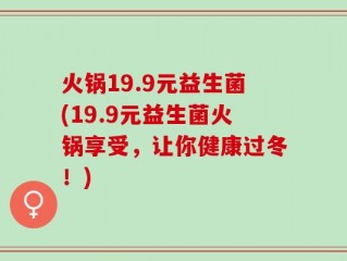 火锅19.9元益生菌(19.9元益生菌火锅享受，让你健康过冬！)