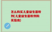 怎么购买儿童益生菌粉剂(儿童益生菌粉剂购买指南)