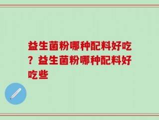 益生菌粉哪种配料好吃？益生菌粉哪种配料好吃些