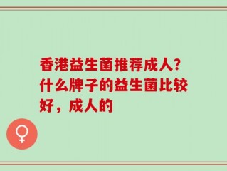 香港益生菌推荐成人？什么牌子的益生菌比较好，成人的