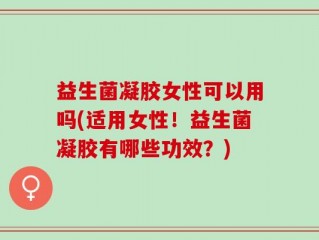 益生菌凝胶女性可以用吗(适用女性！益生菌凝胶有哪些功效？)