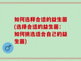 如何选释合适的益生菌(选择合适的益生菌：如何挑选适合自己的益生菌)
