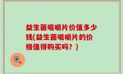 益生菌咀嚼片价值多少钱(益生菌咀嚼片的价格值得购买吗？)