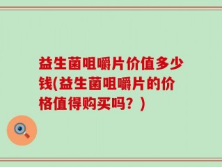 益生菌咀嚼片价值多少钱(益生菌咀嚼片的价格值得购买吗？)