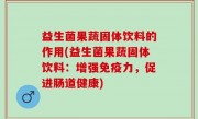 益生菌果蔬固体饮料的作用(益生菌果蔬固体饮料：增强免疫力，促进肠道健康)