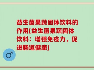 益生菌果蔬固体饮料的作用(益生菌果蔬固体饮料：增强免疫力，促进肠道健康)