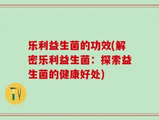 乐利益生菌的功效(解密乐利益生菌：探索益生菌的健康好处)